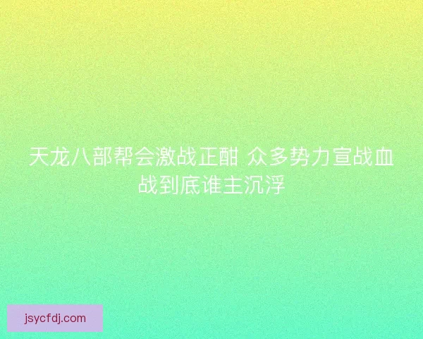 天龙八部帮会激战正酣 众多势力宣战血战到底谁主沉浮
