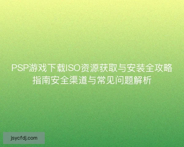 PSP游戏下载ISO资源获取与安装全攻略指南安全渠道与常见问题解析