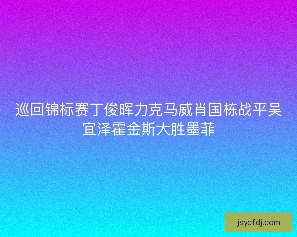 巡回锦标赛丁俊晖力克马威肖国栋战平吴宜泽霍金斯大胜墨菲