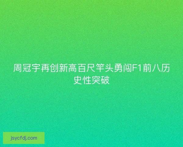 周冠宇再创新高百尺竿头勇闯F1前八历史性突破