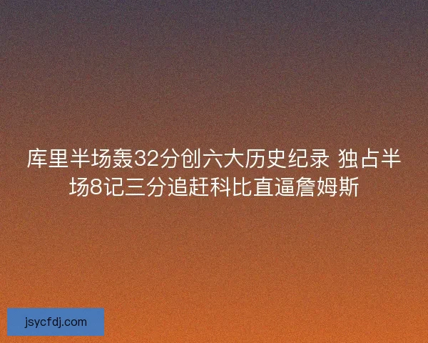 库里半场轰32分创六大历史纪录 独占半场8记三分追赶科比直逼詹姆斯