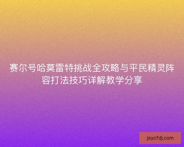 赛尔号哈莫雷特挑战全攻略与平民精灵阵容打法技巧详解教学分享