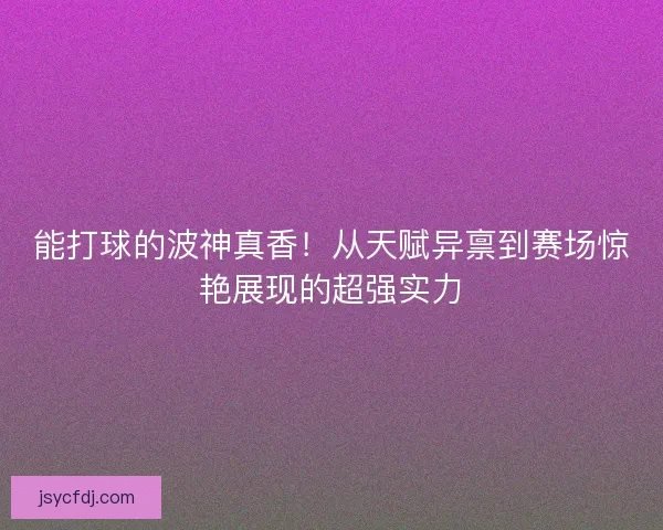 能打球的波神真香！从天赋异禀到赛场惊艳展现的超强实力