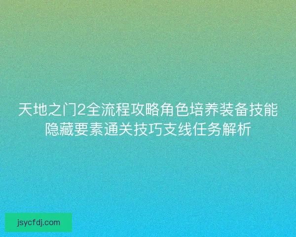天地之门2全流程攻略角色培养装备技能隐藏要素通关技巧支线任务解析